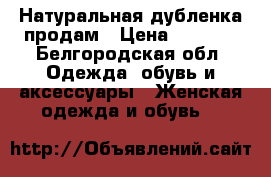 Натуральная дубленка продам › Цена ­ 6 000 - Белгородская обл. Одежда, обувь и аксессуары » Женская одежда и обувь   